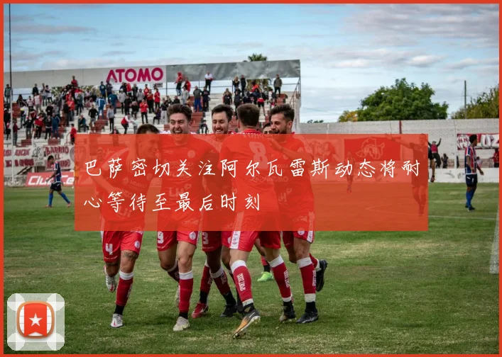 巴萨密切关注阿尔瓦雷斯动态将耐心等待至最后时刻