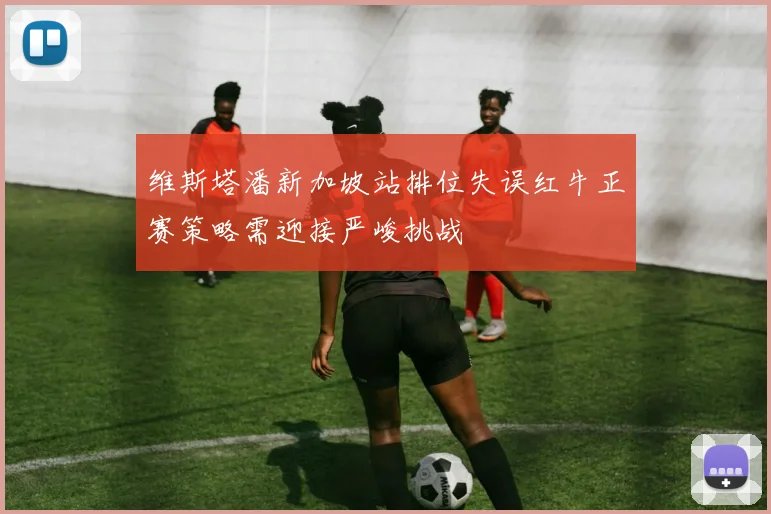维斯塔潘新加坡站排位失误红牛正赛策略需迎接严峻挑战