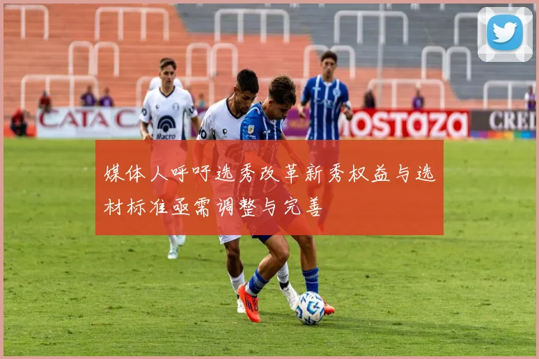 媒体人呼吁选秀改革新秀权益与选材标准亟需调整与完善