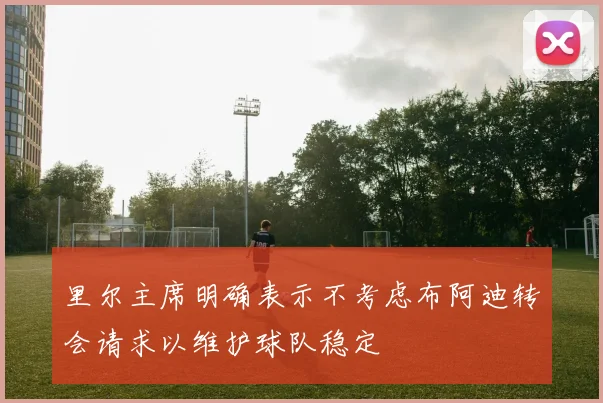 里尔主席明确表示不考虑布阿迪转会请求以维护球队稳定