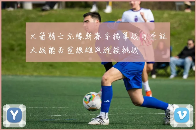 火箭骑士无缘新赛季揭幕战与圣诞大战能否重振雄风迎接挑战