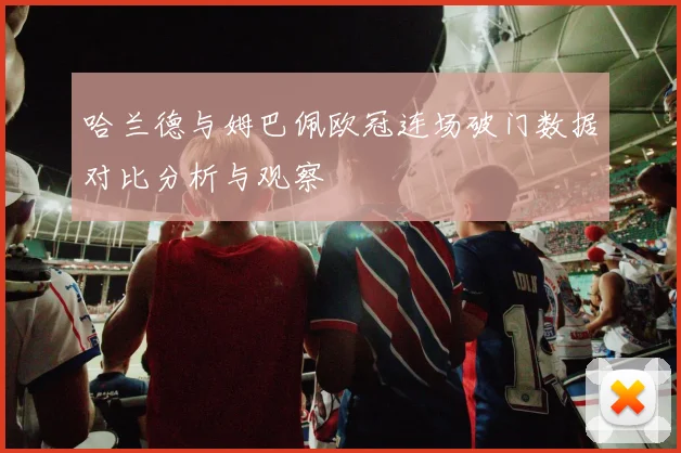 哈兰德与姆巴佩欧冠连场破门数据对比分析与观察
